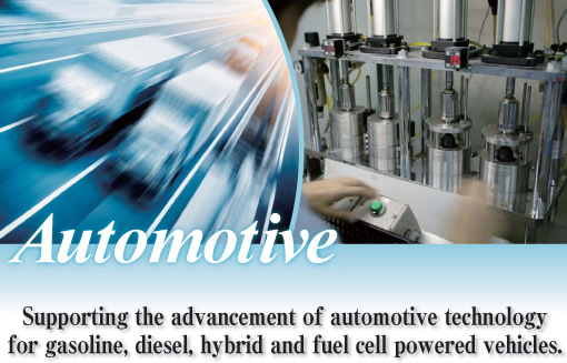 Automotive�@Supporting the advancement of automotive technology for gasoline, diesel, hybrid and fuel cell powered vehicles. 